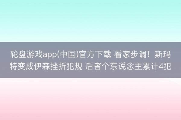 轮盘游戏app(中国)官方下载 看家步调！斯玛特变成伊森挫折犯规 后者个东说念主累计4犯