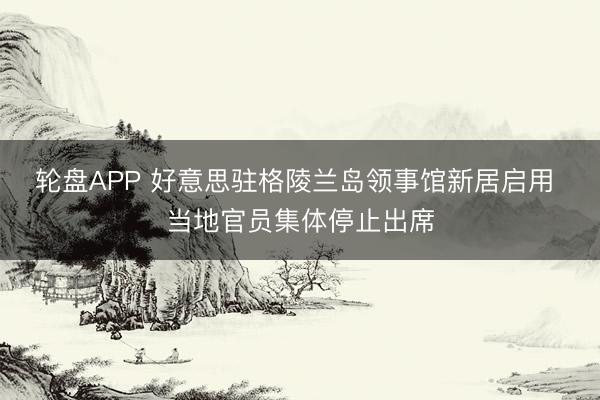 轮盘APP 好意思驻格陵兰岛领事馆新居启用 当地官员集体停止出席