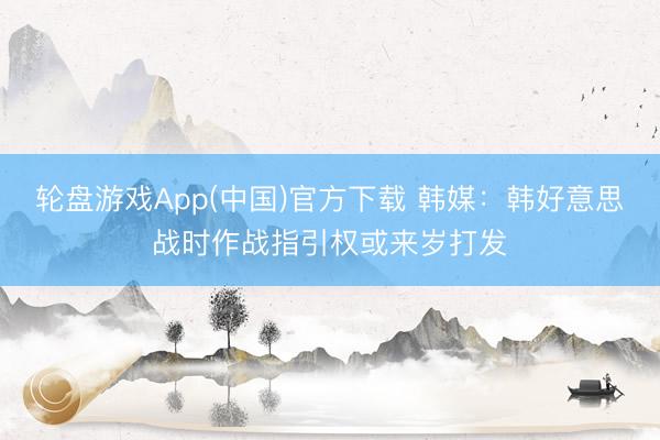 轮盘游戏App(中国)官方下载 韩媒：韩好意思战时作战指引权或来岁打发