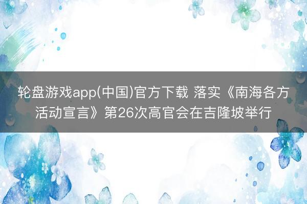 轮盘游戏app(中国)官方下载 落实《南海各方活动宣言》第26次高官会在吉隆坡举行