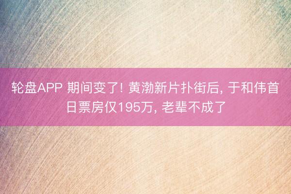 轮盘APP 期间变了! 黄渤新片扑街后， 于和伟首日票房仅195万， 老辈不成了