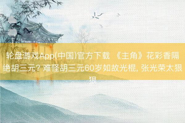 轮盘游戏App(中国)官方下载 《主角》花彩香隔绝胡三元? 难怪胡三元60岁如故光棍， 张光荣太狠
