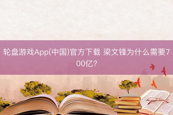 轮盘游戏App(中国)官方下载 梁文锋为什么需要700亿?