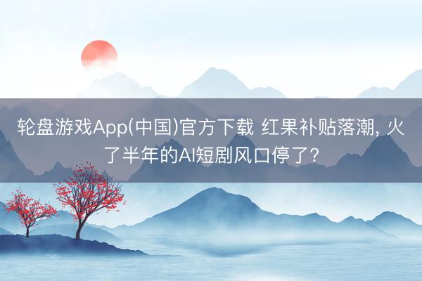 轮盘游戏App(中国)官方下载 红果补贴落潮， 火了半年的AI短剧风口停了?