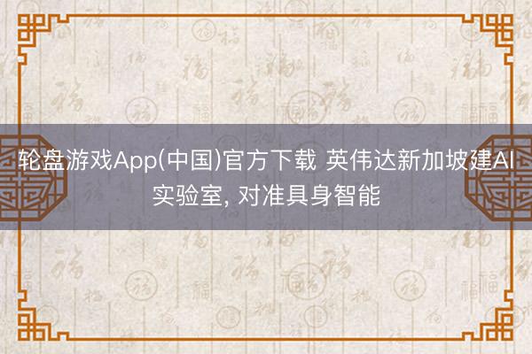 轮盘游戏App(中国)官方下载 英伟达新加坡建AI实验室， 对准具身智能