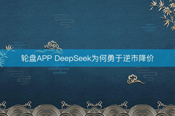 轮盘APP DeepSeek为何勇于逆市降价