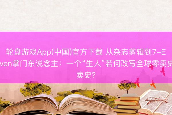 轮盘游戏App(中国)官方下载 从杂志剪辑到7-Eleven掌门东说念主：一个“生人”若何改写全球零卖史？