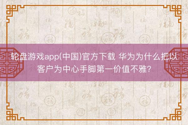 轮盘游戏app(中国)官方下载 华为为什么把以客户为中心手脚第一价值不雅？