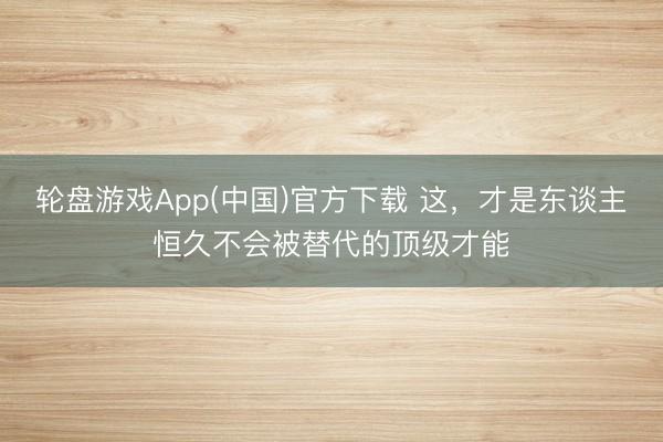 轮盘游戏App(中国)官方下载 这，才是东谈主恒久不会被替代的顶级才能