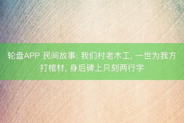 轮盘APP 民间故事: 我们村老木工， 一世为我方打棺材， 身后碑上只刻两行字