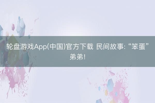 轮盘游戏App(中国)官方下载 民间故事: “笨蛋”弟弟!
