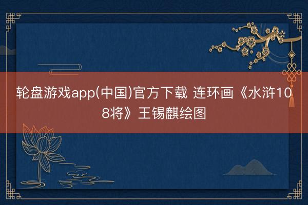 轮盘游戏app(中国)官方下载 连环画《水浒108将》王锡麒绘图