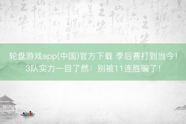 轮盘游戏app(中国)官方下载 季后赛打到当今！3队实力一目了然：别被11连胜骗了！