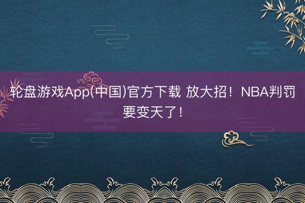 轮盘游戏App(中国)官方下载 放大招！NBA判罚要变天了！