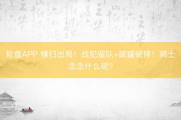 轮盘APP 横扫出局！战犯留队+破罐破摔！骑士念念什么呢？