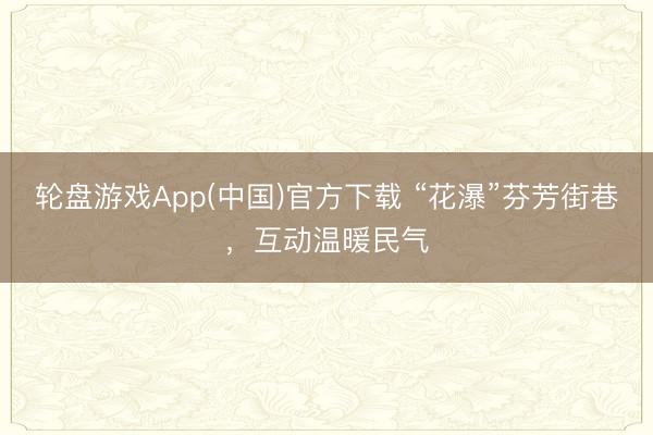 轮盘游戏App(中国)官方下载 “花瀑”芬芳街巷，互动温暖民气