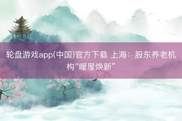 轮盘游戏app(中国)官方下载 上海：股东养老机构“暖屋焕新”