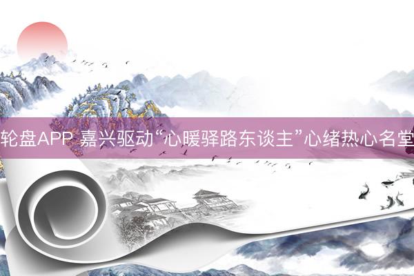 轮盘APP 嘉兴驱动“心暖驿路东谈主”心绪热心名堂