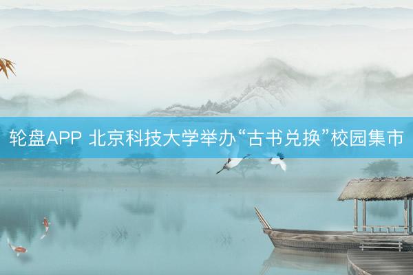 轮盘APP 北京科技大学举办“古书兑换”校园集市