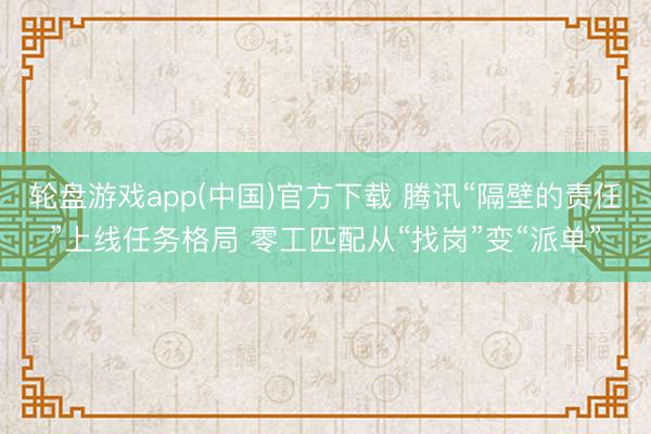 轮盘游戏app(中国)官方下载 腾讯“隔壁的责任”上线任务格局 零工匹配从“找岗”变“派单”
