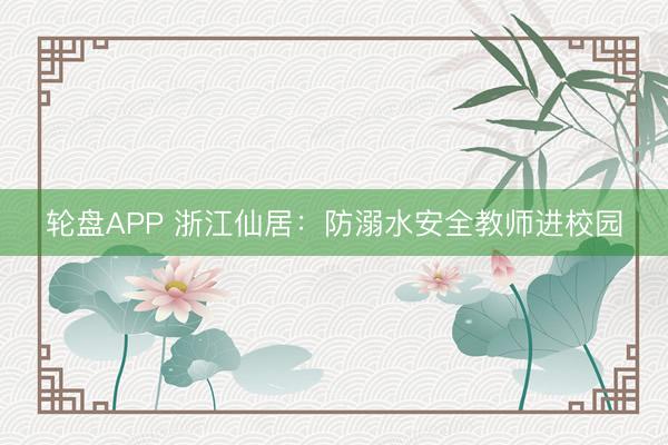 轮盘APP 浙江仙居：防溺水安全教师进校园