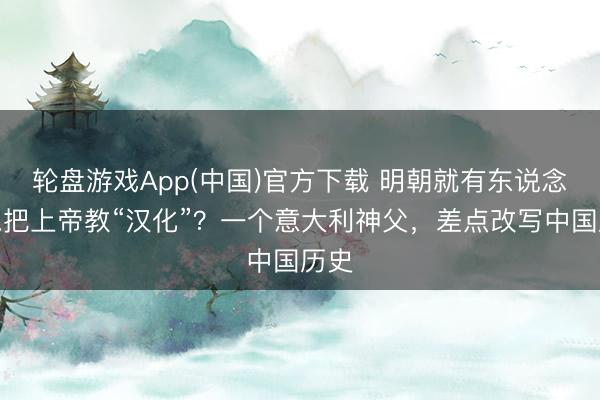 轮盘游戏App(中国)官方下载 明朝就有东说念主思把上帝教“汉化”？一个意大利神父，差点改写中国历史