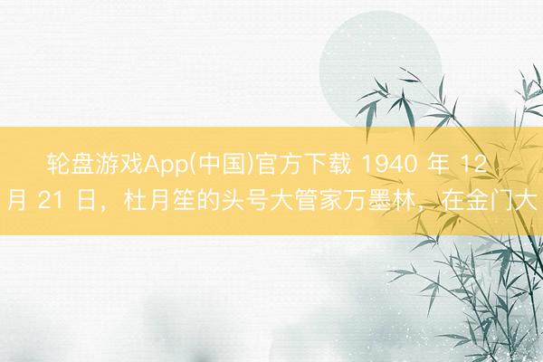 轮盘游戏App(中国)官方下载 1940 年 12 月 21 日，杜月笙的头号大管家万墨林，在金门大