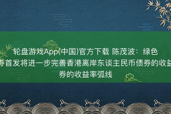 轮盘游戏App(中国)官方下载 陈茂波：绿色主权债券首发将进一步完善香港离岸东谈主民币债券的收益率弧线