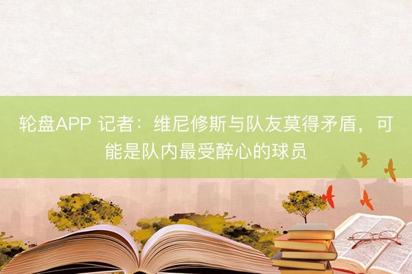 轮盘APP 记者:维尼修斯与队友莫得矛盾,可能是队内最受醉心的球员