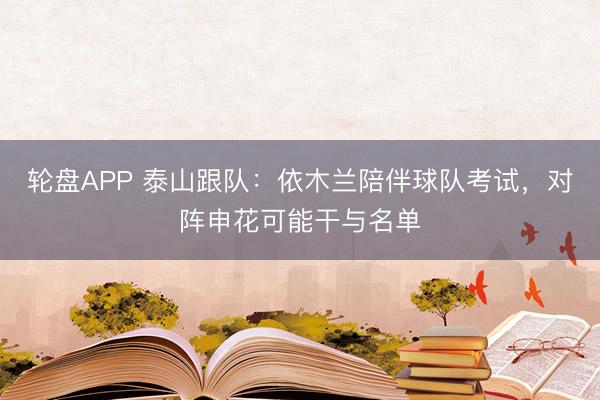 轮盘APP 泰山跟队:依木兰陪伴球队考试,对阵申花可能干与名单