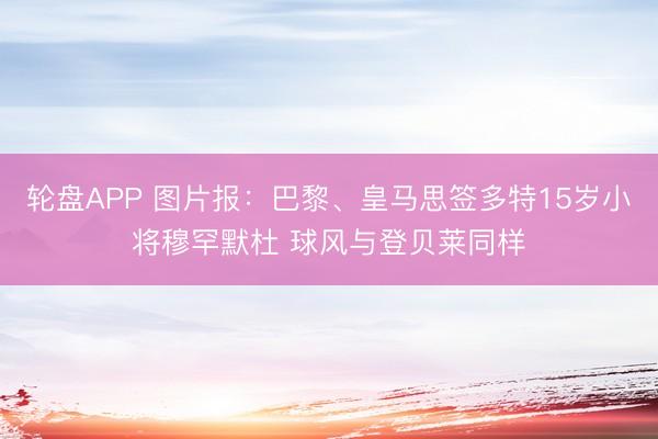 轮盘APP 图片报:巴黎、皇马思签多特15岁小将穆罕默杜 球风与登贝莱同样