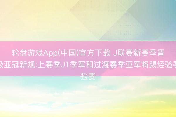 轮盘游戏App(中国)官方下载 J联赛新赛季晋级亚冠新规:上赛季J1季军和过渡赛季亚军将踢经验赛