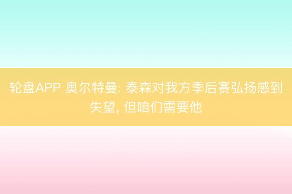 轮盘APP 奥尔特曼: 泰森对我方季后赛弘扬感到失望, 但咱们需要他