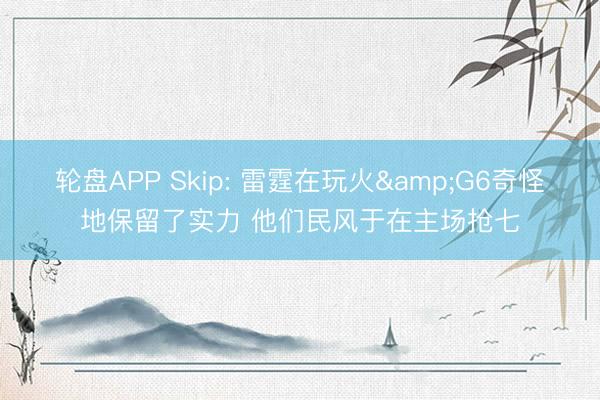 轮盘APP Skip: 雷霆在玩火&G6奇怪地保留了实力 他们民风于在主场抢七