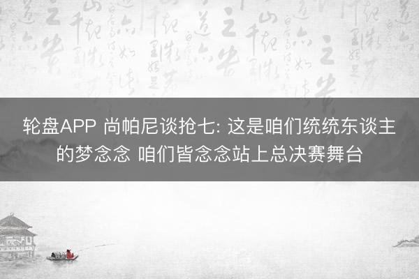 轮盘APP 尚帕尼谈抢七: 这是咱们统统东谈主的梦念念 咱们皆念念站上总决赛舞台