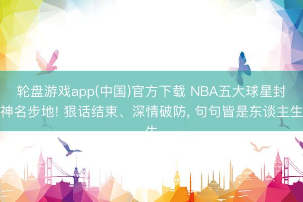 轮盘游戏app(中国)官方下载 NBA五大球星封神名步地! 狠话结束、深情破防， 句句皆是东谈主生