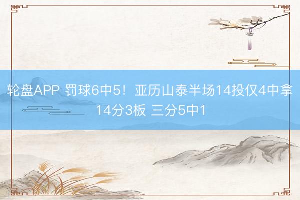 轮盘APP 罚球6中5！亚历山泰半场14投仅4中拿14分3板 三分5中1