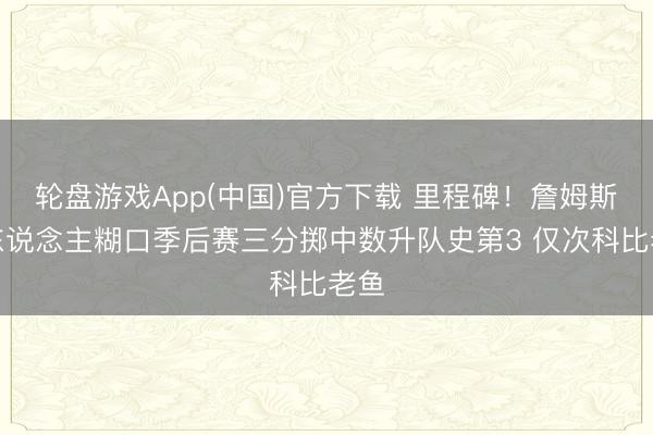 轮盘游戏App(中国)官方下载 里程碑！詹姆斯湖东说念主糊口季后赛三分掷中数升队史第3 仅次科比老鱼