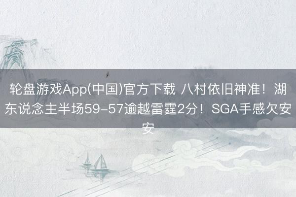 轮盘游戏App(中国)官方下载 八村依旧神准！湖东说念主半场59-57逾越雷霆2分！SGA手感欠安