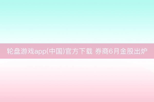 轮盘游戏app(中国)官方下载 券商6月金股出炉