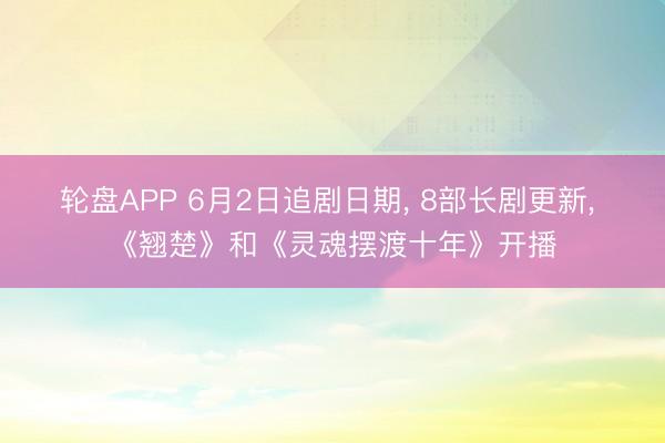 轮盘APP 6月2日追剧日期， 8部长剧更新， 《翘楚》和《灵魂摆渡十年》开播
