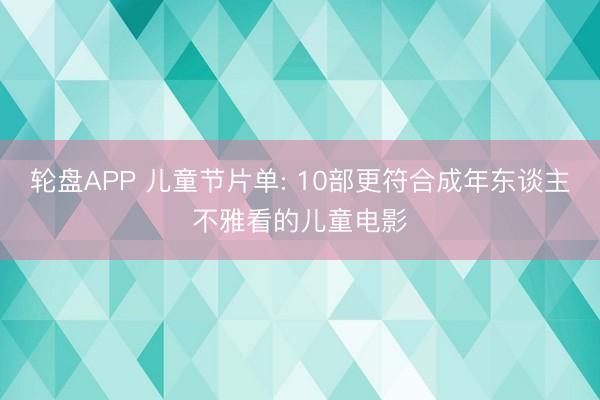 轮盘APP 儿童节片单: 10部更符合成年东谈主不雅看的儿童电影
