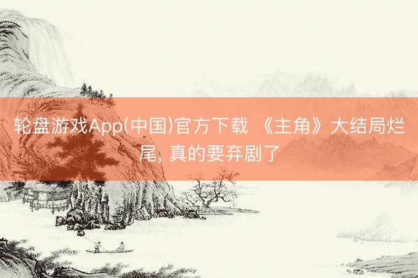 轮盘游戏App(中国)官方下载 《主角》大结局烂尾， 真的要弃剧了