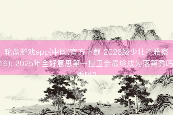 轮盘游戏app(中国)官方下载 2026级少壮不雅察(16): 2025年全好意思第一控卫会最终成为落第秀吗?