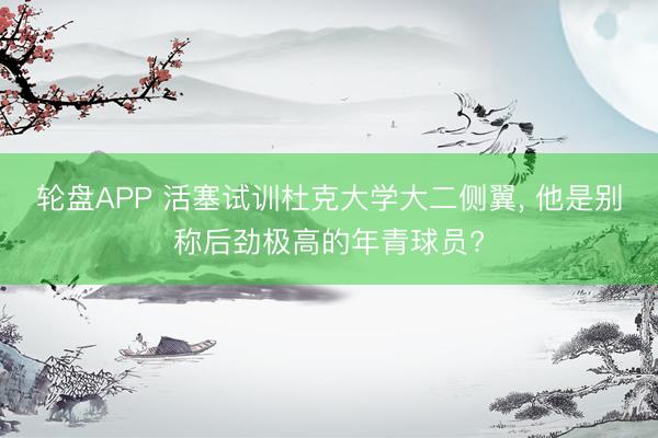 轮盘APP 活塞试训杜克大学大二侧翼， 他是别称后劲极高的年青球员?