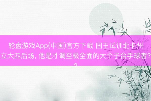 轮盘游戏App(中国)官方下载 国王试训北卡州立大四后场， 他是才调至极全面的大个子合手球者?