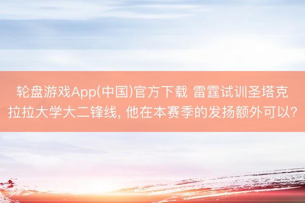 轮盘游戏App(中国)官方下载 雷霆试训圣塔克拉拉大学大二锋线， 他在本赛季的发扬额外可以?