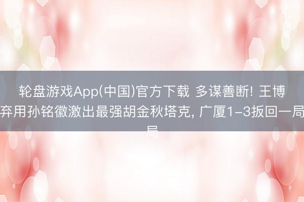 轮盘游戏App(中国)官方下载 多谋善断! 王博弃用孙铭徽激出最强胡金秋塔克， 广厦1-3扳回一局