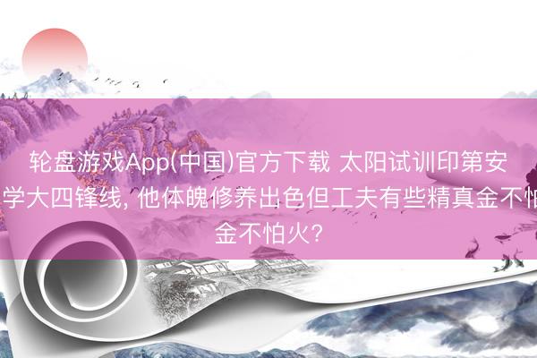 轮盘游戏App(中国)官方下载 太阳试训印第安纳大学大四锋线， 他体魄修养出色但工夫有些精真金不怕火?
