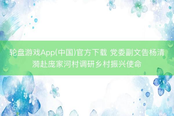 轮盘游戏App(中国)官方下载 党委副文告杨清漪赴庞家河村调研乡村振兴使命